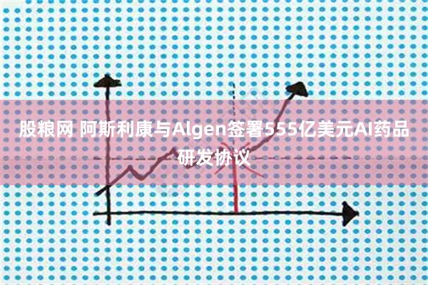 股粮网 阿斯利康与Algen签署555亿美元AI药品研发协议