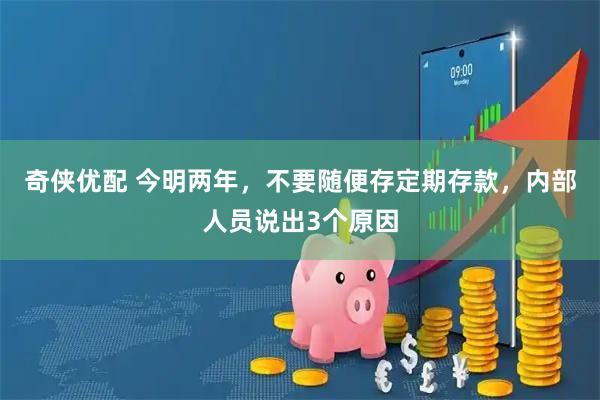奇侠优配 今明两年，不要随便存定期存款，内部人员说出3个原因