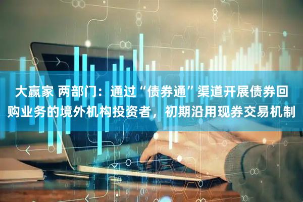 大赢家 两部门：通过“债券通”渠道开展债券回购业务的境外机构投资者，初期沿用现券交易机制