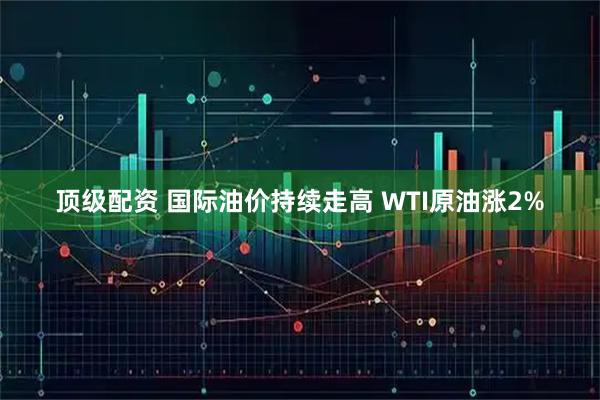 顶级配资 国际油价持续走高 WTI原油涨2%