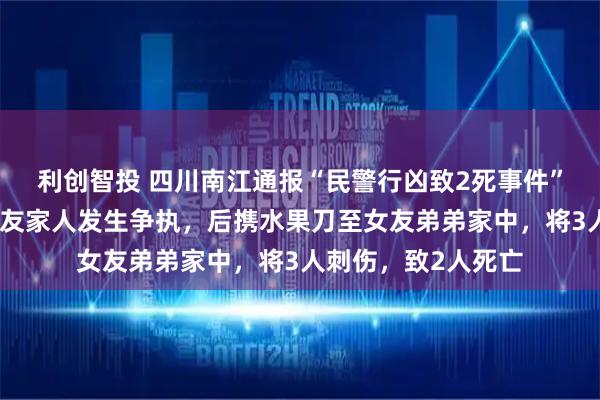 利创智投 四川南江通报“民警行凶致2死事件”：邓某某酒后与女友家人发生争执，后携水果刀至女友弟弟家中，将3人刺伤，致2人死亡