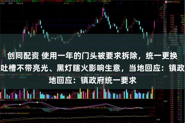 创同配资 使用一年的门头被要求拆除，统一更换的新门头被吐槽不带亮光、黑灯瞎火影响生意，当地回应：镇政府统一要求