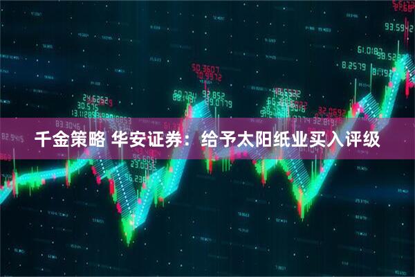 千金策略 华安证券：给予太阳纸业买入评级