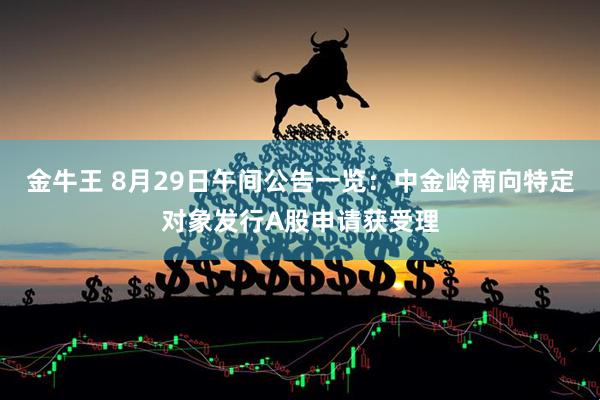 金牛王 8月29日午间公告一览：中金岭南向特定对象发行A股申请获受理