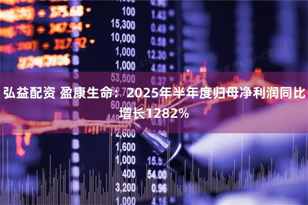 弘益配资 盈康生命:2025年半年度归母净利润同比增长1282%