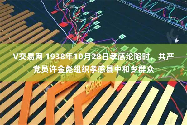 V交易网 1938年10月28日孝感沦陷时，共产党员许金彪组织孝感县中和乡群众