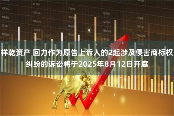 祥乾资产 回力作为原告上诉人的2起涉及侵害商标权纠纷的诉讼将于2025年8月12日开庭