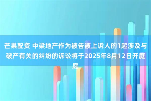 芒果配资 中梁地产作为被告被上诉人的1起涉及与破产有关的纠纷的诉讼将于2025年8月12日开庭