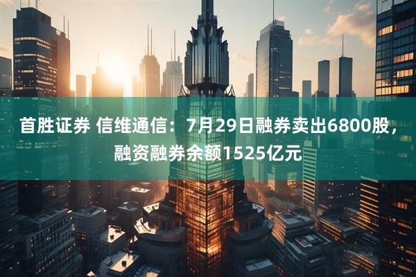 首胜证券 信维通信:7月29日融券卖出6800股,融资融券余额1525亿元
