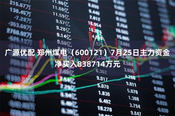 广源优配 郑州煤电（600121）7月25日主力资金净买入838714万元