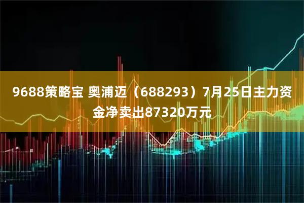 9688策略宝 奥浦迈（688293）7月25日主力资金净卖出87320万元