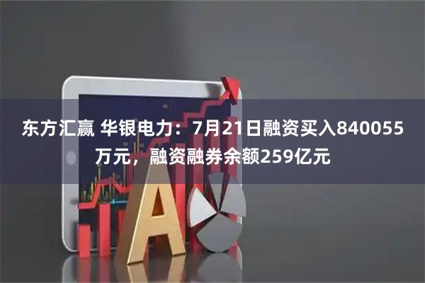东方汇赢 华银电力:7月21日融资买入840055万元,融资融券余额259亿元