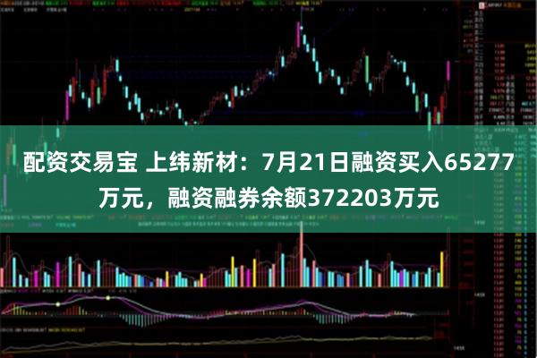 配资交易宝 上纬新材:7月21日融资买入65277万元,融资融券余额372203万元